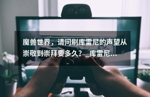 魔兽世界,请问刷库雷尼的声望从崇敬到崇拜要多久?_库雷尼声望怎么刷要多久崇拜-第1张-游戏资讯-龙启网络