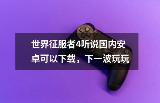 世界征服者4听说国内安卓可以下载,下一波玩玩-第1张-游戏资讯-龙启网络