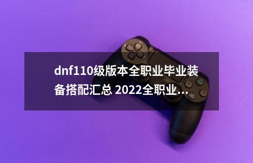 dnf110级版本全职业毕业装备搭配汇总 2022全职业毕业装备搭配大全,dnf影舞者用什么武器好看-第1张-游戏资讯-龙启网络