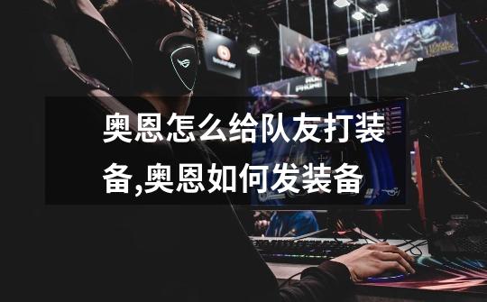 奥恩怎么给队友打装备,奥恩如何发装备-第1张-游戏资讯-龙启网络
