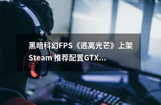 黑暗科幻FPS《逃离光芒》上架Steam 推荐配置GTX 1060-第1张-游戏资讯-龙启网络