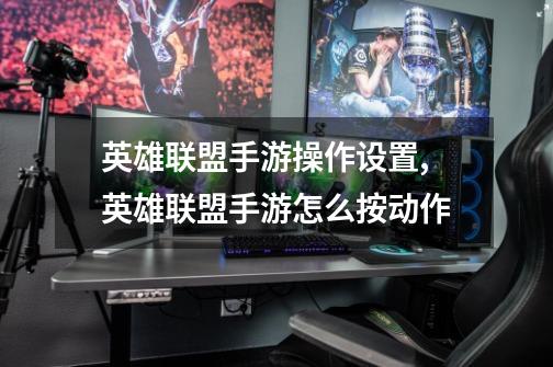 英雄联盟手游操作设置,英雄联盟手游怎么按动作-第1张-游戏资讯-龙启网络