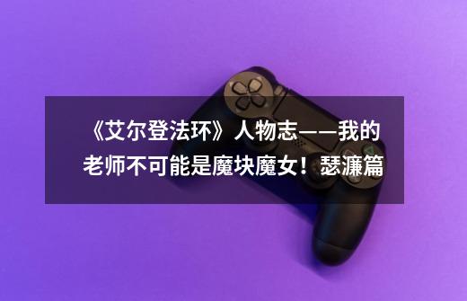 《艾尔登法环》人物志——我的老师不可能是魔块魔女!瑟濂篇-第1张-游戏资讯-龙启网络