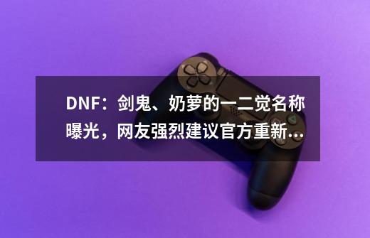 DNF:剑鬼、奶萝的一二觉名称曝光,网友强烈建议官方重新改名-第1张-游戏资讯-龙启网络
