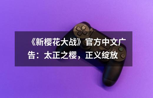 《新樱花大战》官方中文广告：太正之樱，正义绽放-第1张-游戏资讯-龙启网络