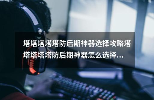 塔塔塔塔塔防后期神器选择攻略塔塔塔塔塔防后期神器怎么选择_塔塔塔塔塔防最强阵容-第1张-游戏资讯-龙启网络