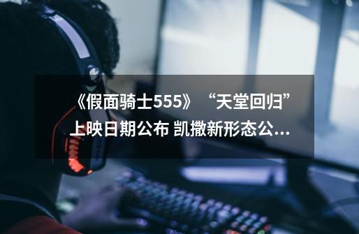 《假面骑士555》“天堂回归”上映日期公布 凯撒新形态公开-第1张-游戏资讯-龙启网络