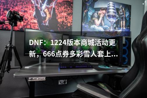 DNF:12.24版本商城活动更新,666点券多彩雪人套上架-第1张-游戏资讯-龙启网络