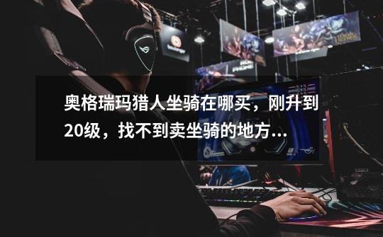 奥格瑞玛猎人坐骑在哪买,刚升到20级,找不到卖坐骑的地方_布瑞尔在哪买理解魔符最好-第1张-游戏资讯-龙启网络