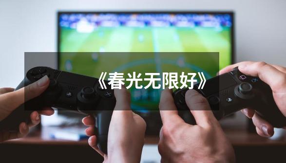 《春光无限好》-第1张-游戏资讯-龙启网络