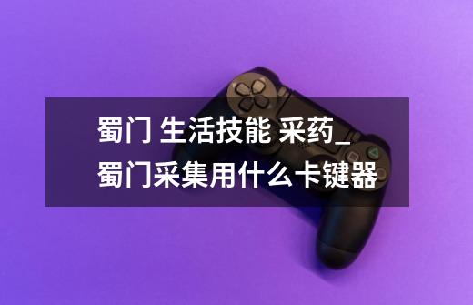 蜀门 生活技能 采药_蜀门采集用什么卡键器-第1张-游戏资讯-龙启网络