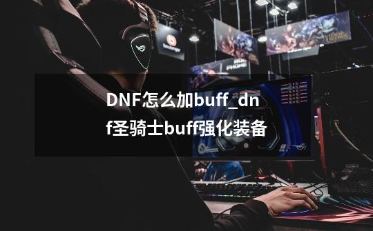 DNF怎么加buff_dnf圣骑士buff强化装备-第1张-游戏资讯-龙启网络