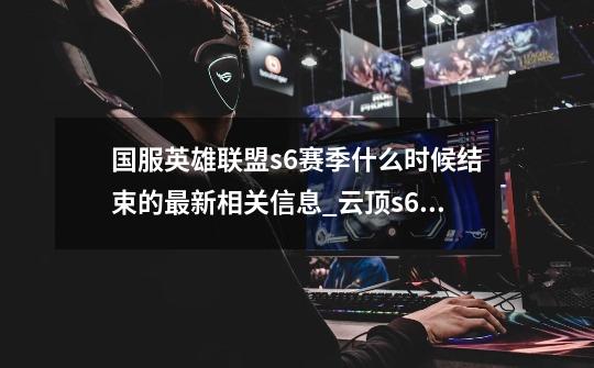 国服英雄联盟s6赛季什么时候结束的最新相关信息_云顶s6赛季什么时候结束-第1张-游戏资讯-龙启网络