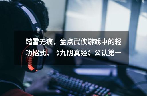 踏雪无痕,盘点武侠游戏中的轻功招式,《九阴真经》公认第一-第1张-游戏资讯-龙启网络