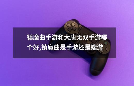 镇魔曲手游和大唐无双手游哪个好,镇魔曲是手游还是端游-第1张-游戏资讯-龙启网络