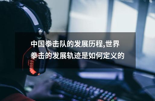 中国拳击队的发展历程,世界拳击的发展轨迹是如何定义的-第1张-游戏资讯-龙启网络