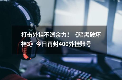 打击外挂不遗余力!《暗黑破坏神3》今日再封400外挂账号-第1张-游戏资讯-龙启网络