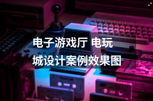 电子游戏厅 电玩城设计案例效果图-第1张-游戏资讯-龙启网络