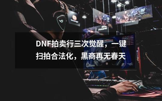DNF拍卖行三次觉醒,一键扫拍合法化,黑商再无春天-第1张-游戏资讯-龙启网络