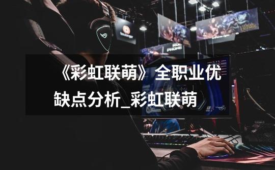 《彩虹联萌》全职业优缺点分析_彩虹联萌-第1张-游戏资讯-龙启网络