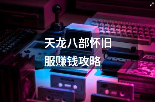 天龙八部怀旧服赚钱攻略-第1张-游戏资讯-龙启网络