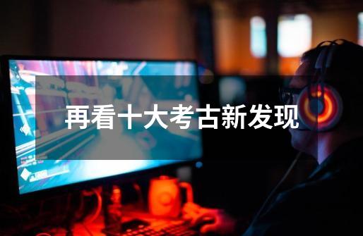 再看十大考古新发现-第1张-游戏资讯-龙启网络