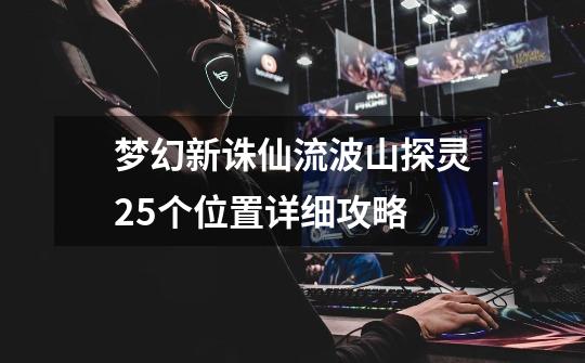 梦幻新诛仙流波山探灵25个位置详细攻略-第1张-游戏资讯-龙启网络