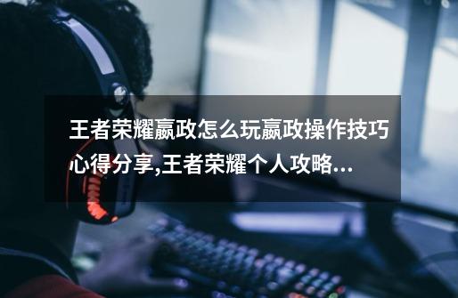 王者荣耀嬴政怎么玩嬴政操作技巧心得分享,王者荣耀个人攻略心得可爱写-第1张-游戏资讯-龙启网络