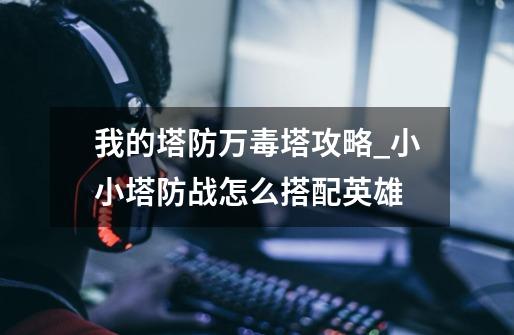 我的塔防万毒塔攻略_小小塔防战怎么搭配英雄-第1张-游戏资讯-龙启网络