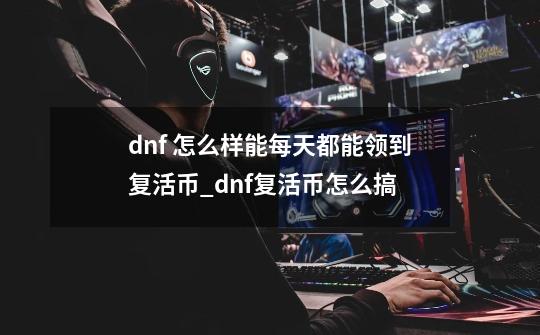 dnf 怎么样能每天都能领到复活币_dnf复活币怎么搞-第1张-游戏资讯-龙启网络