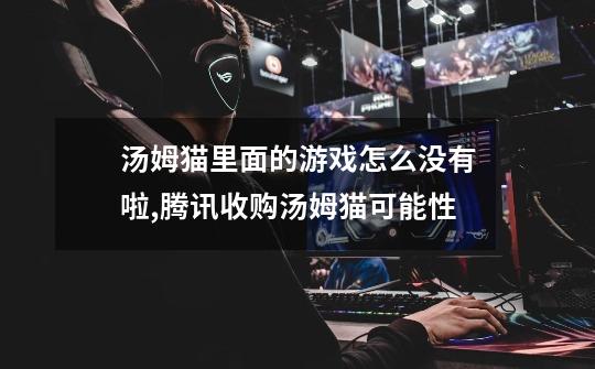 汤姆猫里面的游戏怎么没有啦,腾讯收购汤姆猫可能性-第1张-游戏资讯-龙启网络