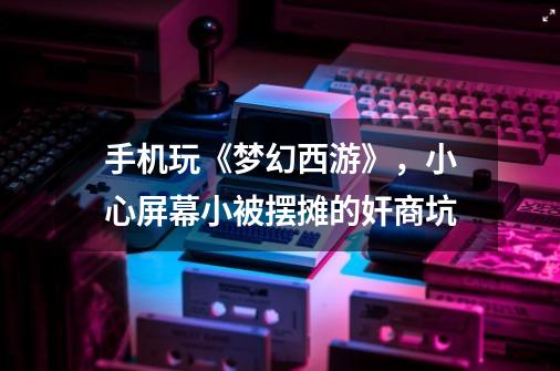 手机玩《梦幻西游》,小心屏幕小被摆摊的奸商坑-第1张-游戏资讯-龙启网络