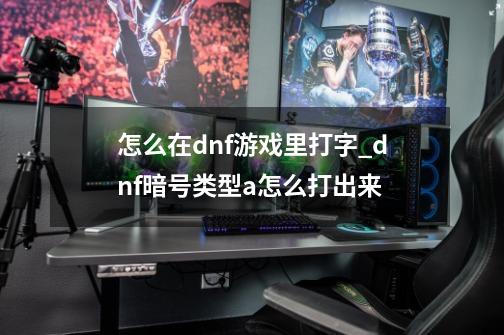 怎么在dnf游戏里打字_dnf暗号类型a怎么打出来-第1张-游戏资讯-龙启网络