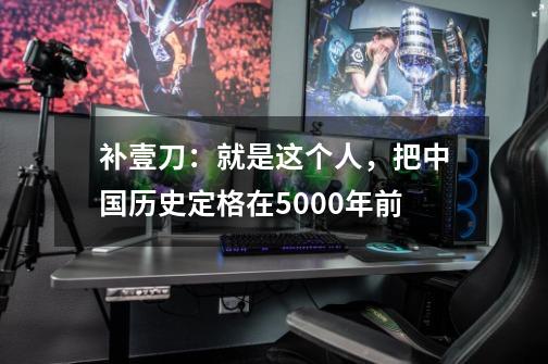 补壹刀:就是这个人,把中国历史定格在5000年前-第1张-游戏资讯-龙启网络