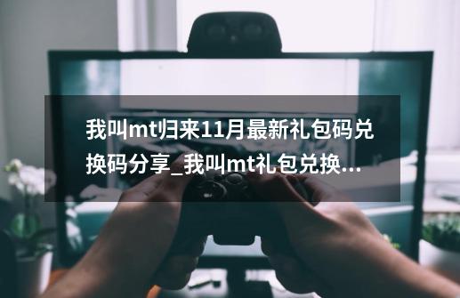 我叫mt归来11月最新礼包码兑换码分享_我叫mt礼包兑换码最新2021-第1张-游戏资讯-龙启网络