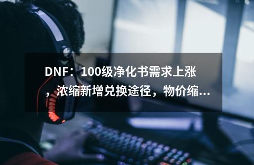 DNF:100级净化书需求上涨,浓缩新增兑换途径,物价缩水三倍-第1张-游戏资讯-龙启网络