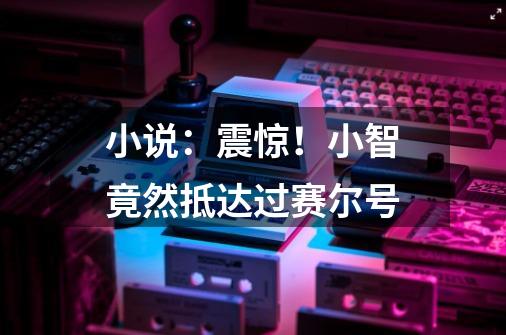 小说:震惊!小智竟然抵达过赛尔号-第1张-游戏资讯-龙启网络