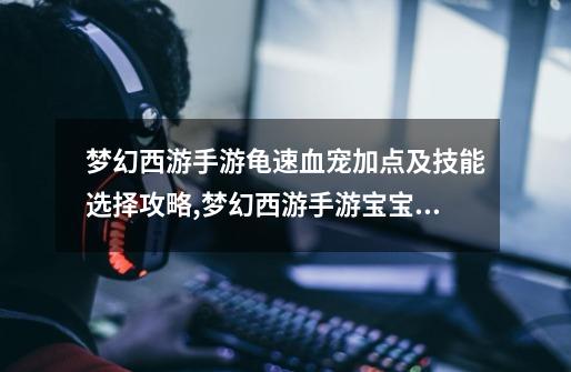 梦幻西游手游龟速血宠加点及技能选择攻略,梦幻西游手游宝宝攻略-第1张-游戏资讯-龙启网络