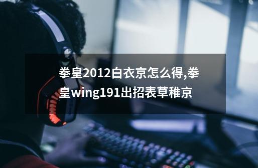 拳皇2012白衣京怎么得,拳皇wing191出招表草稚京-第1张-游戏资讯-龙启网络