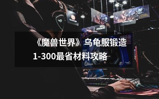 《魔兽世界》乌龟服锻造1-300最省材料攻略-第1张-游戏资讯-龙启网络