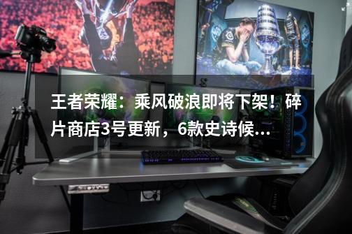 王者荣耀:乘风破浪即将下架!碎片商店3号更新,6款史诗候选-第1张-游戏资讯-龙启网络