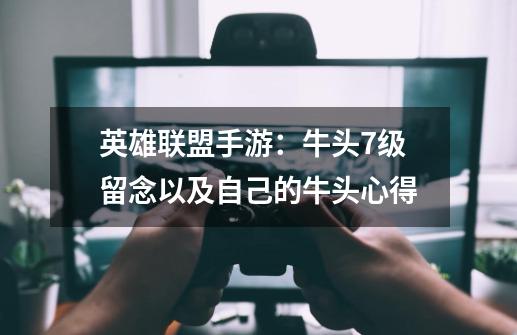 英雄联盟手游:牛头7级留念以及自己的牛头心得-第1张-游戏资讯-龙启网络