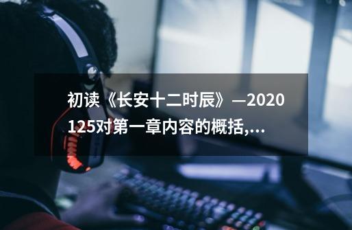 初读《长安十二时辰》—2020.1.25对第一章内容的概括,长安十二时辰简要概述-第1张-游戏资讯-龙启网络