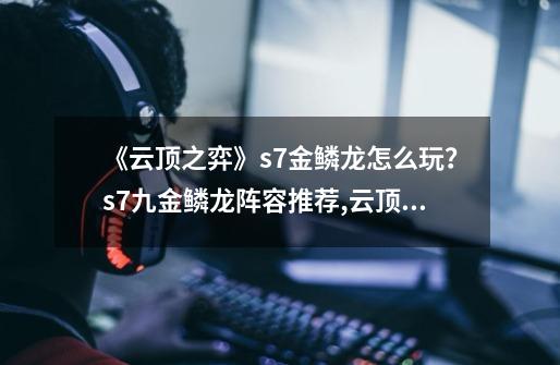 《云顶之弈》s7金鳞龙怎么玩?s7九金鳞龙阵容推荐,云顶之奕新版本金铲-第1张-游戏资讯-龙启网络