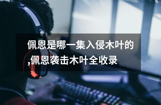 佩恩是哪一集入侵木叶的,佩恩袭击木叶全收录-第1张-游戏资讯-龙启网络