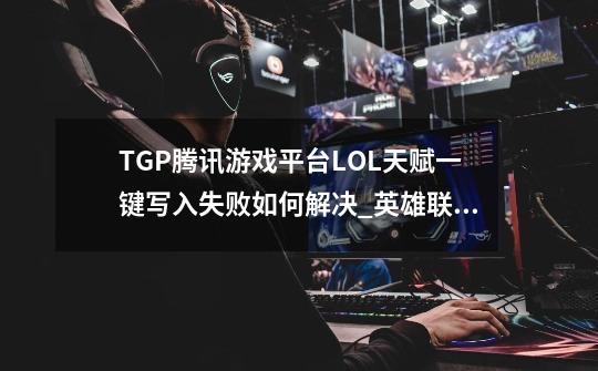 TGP腾讯游戏平台LOL天赋一键写入失败如何解决_英雄联盟点天赋不折叠怎么设置-第1张-游戏资讯-龙启网络