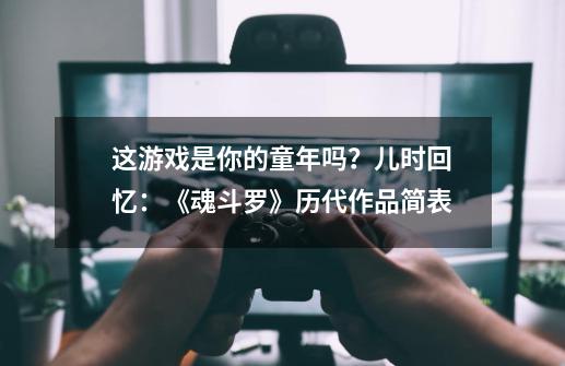 这游戏是你的童年吗?儿时回忆:《魂斗罗》历代作品简表-第1张-游戏资讯-龙启网络
