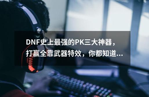 DNF史上最强的PK三大神器,打赢全靠武器特效,你都知道是哪些武器吗?_查理装备-第1张-游戏资讯-龙启网络