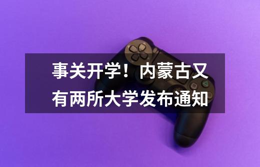 事关开学!内蒙古又有两所大学发布通知-第1张-游戏资讯-龙启网络