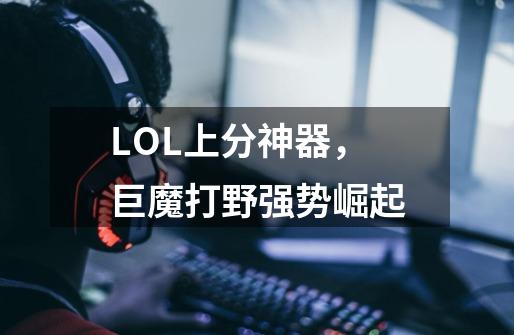 LOL上分神器,巨魔打野强势崛起-第1张-游戏资讯-龙启网络